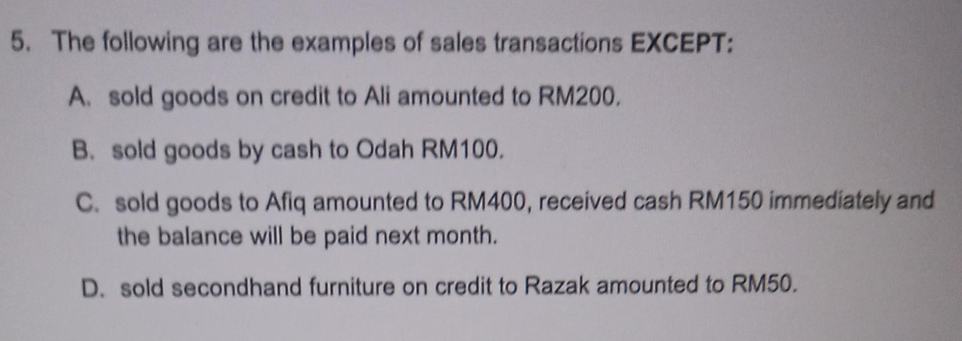 5. The following are the examples of sales transactions EXCEPT: A. sold goods on credit to Ali amounted to RM200. B. sold goo
