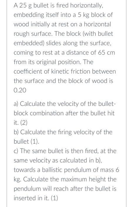 A ( 25 mathrm{~g} ) bullet is fired horizontally, embedding itself into a ( 5 mathrm{~kg} ) block of wood initially at