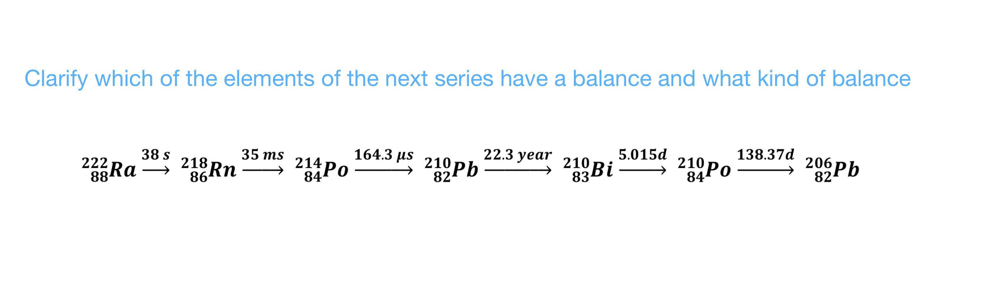 Clarify which of the elements of the next series have a balance and what kind of balance [ { }_{88}^{222} R a stackrel{38 s