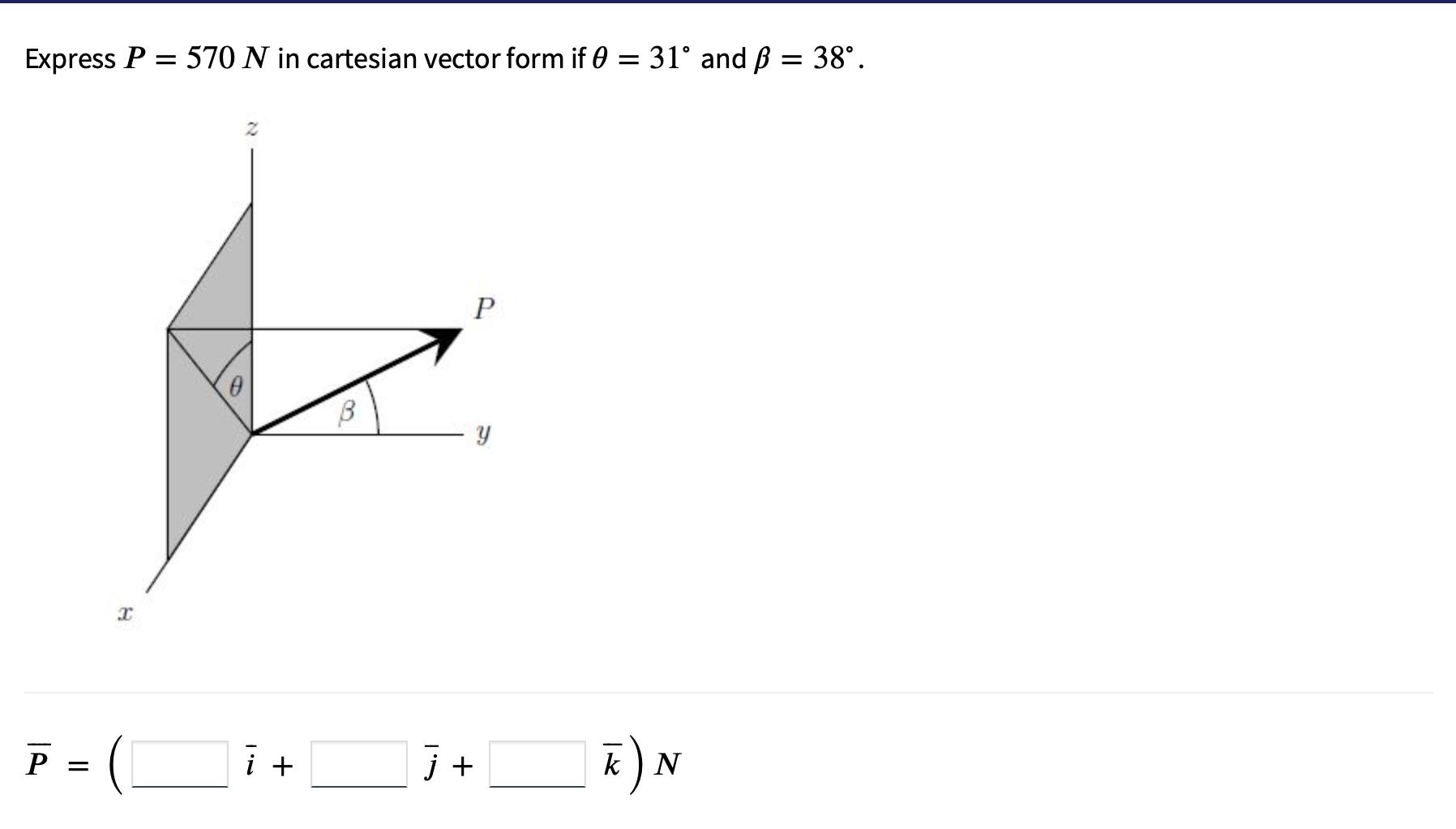 Express ( P=570 N ) in cartesian vector form if ( theta=31^{circ} ) and ( beta=38^{circ} ). [ bar{P}=left(begin