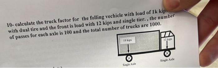10 - calculate the truck factor for the folling vechicle with load of ( 1 k ) kips with dual tire and the front is load wit