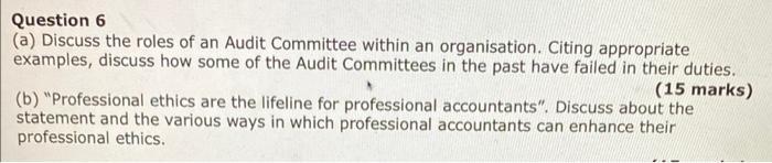 Question 6 (a) Discuss the roles of an Audit Committee within an organisation. Citing appropriate examples, discuss how some