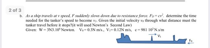 2 of 3 5. As a ship travels at v speed, F suddenly slows down due to resistance force. Fo= cv? determine the time needed for
