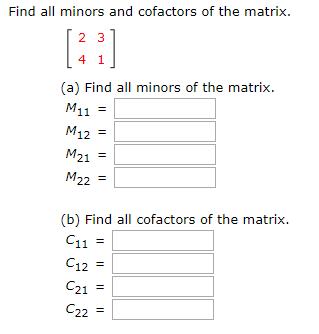 Find all minors and cofactors of the matrix. [ 2 3 L 4 1 (a) Find all minors of the matrix. M11 = M12 = M21 = (b) Find all co