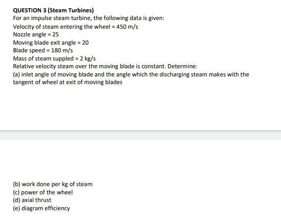 QUESTION 3 (Steam Turbines) For an impulse steam turbine, the following data is given: Velocity of steam entering the wheel \