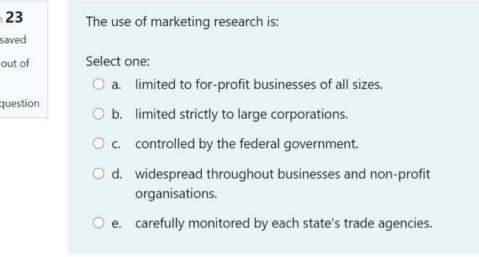 23 The use of marketing research is: Select one: a. limited to for-profit businesses of all sizes. b. limited strictly to lar