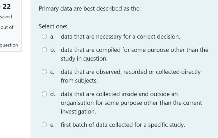 Primary data are best described as the: Select one: a. data that are necessary for a correct decision. b. data that are compi