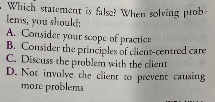 lems, you Which statement is false? When solving prob- should: A. Consider your scope of practice B. Consider the principles