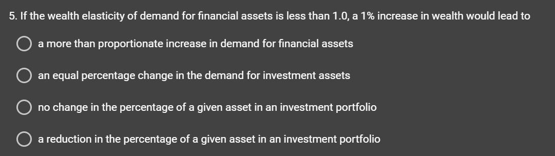 5. If the wealth elasticity of demand for financial assets is less than ( 1.0 ), a ( 1 % ) increase in wealth would lead