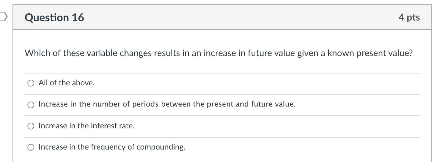 Question 16 4 pts Which of these variable changes results in an increase in future value given a known present value? All of