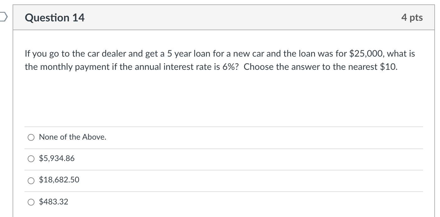 ) Question 14 4 pts If you go to the car dealer and get a 5 year loan for a new car and the loan was for $25,000, what is the