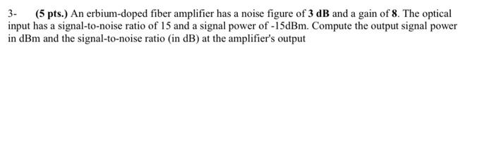 3. (5 pts.) An erbium-doped fiber amplifier has a noise figure of 3 dB and a gain of 8. The optical input has a signal-to-noi