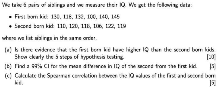 We take 6 pairs of siblings and we measure their IQ. We get the following data: First born kid: 130, 118,