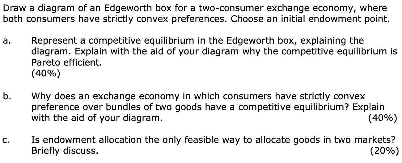 Draw a diagram of an Edgeworth box for a two-consumer exchange economy, where both consumers have strictly convex preferences