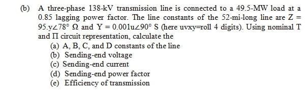 (b) A three-phase ( 138-mathrm{kV} ) transmission line is connected to a ( 49.5-mathrm{MW} ) load at a ( 0.85 ) laggi