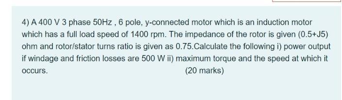 4) A ( 400 mathrm{~V} 3 ) phase ( 50 mathrm{~Hz}, 6 ) pole, ( mathrm{y} )-connected motor which is an induction moto
