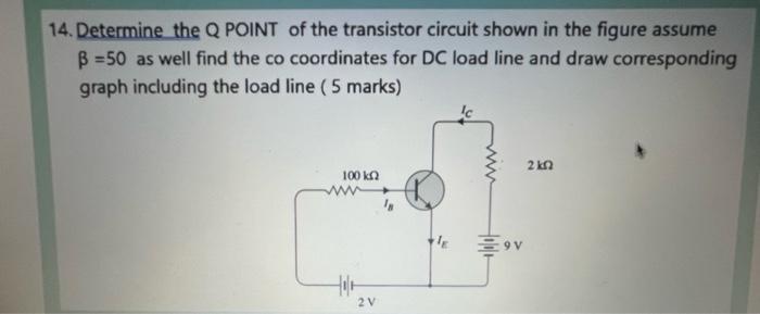 14. Determine the Q POINT of the transistor circuit shown in the figure assume ( beta=50 ) as well find the co coordinates