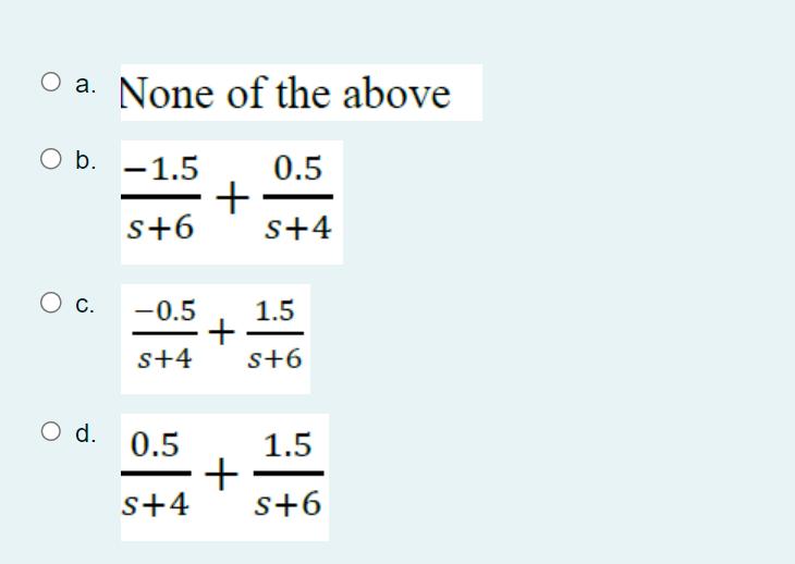 a. None of the above b. ( frac{-1.5}{s+6}+frac{0.5}{s+4} ) c. ( frac{-0.5}{s+4}+frac{1.5}{s+6} ) d. ( frac{0.5}{s+4