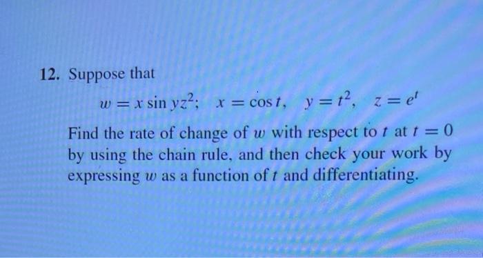 12. Suppose that [ w=x sin y z^{2} ; quad x=cos t, quad y=t^{2}, quad z=e^{t} ] Find the rate of change of ( w ) wit
