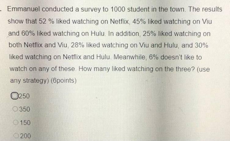 . Emmanuel conducted a survey to 1000 student in the town. The results show that 52 % liked watching on Netflix, 45% liked wa