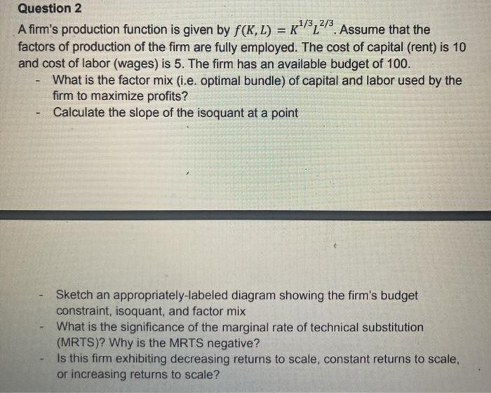 Question 2 A firm's production function is given by f(K, L) = K/32/3. Assume that the factors of production
