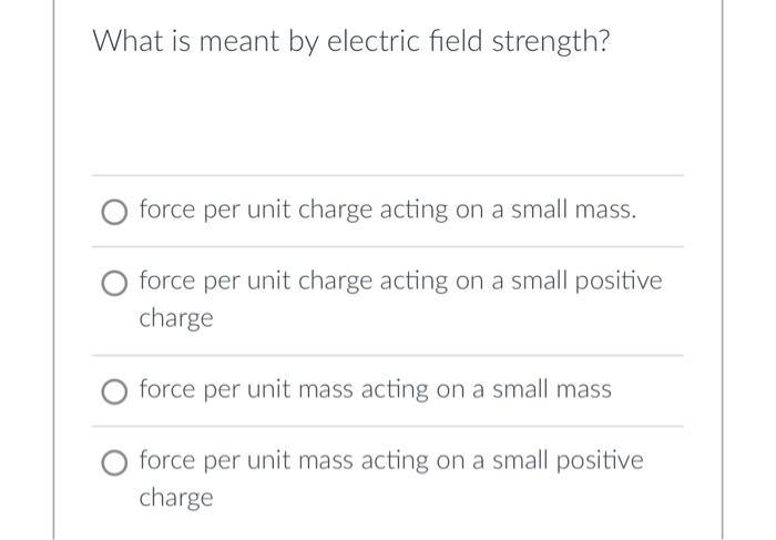 What is meant by electric field strength? force per unit charge acting on a small mass. force per unit charge acting on a sma