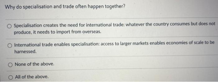 Why do specialisation and trade often happen together? Specialisation creates the need for international trade: whatever the