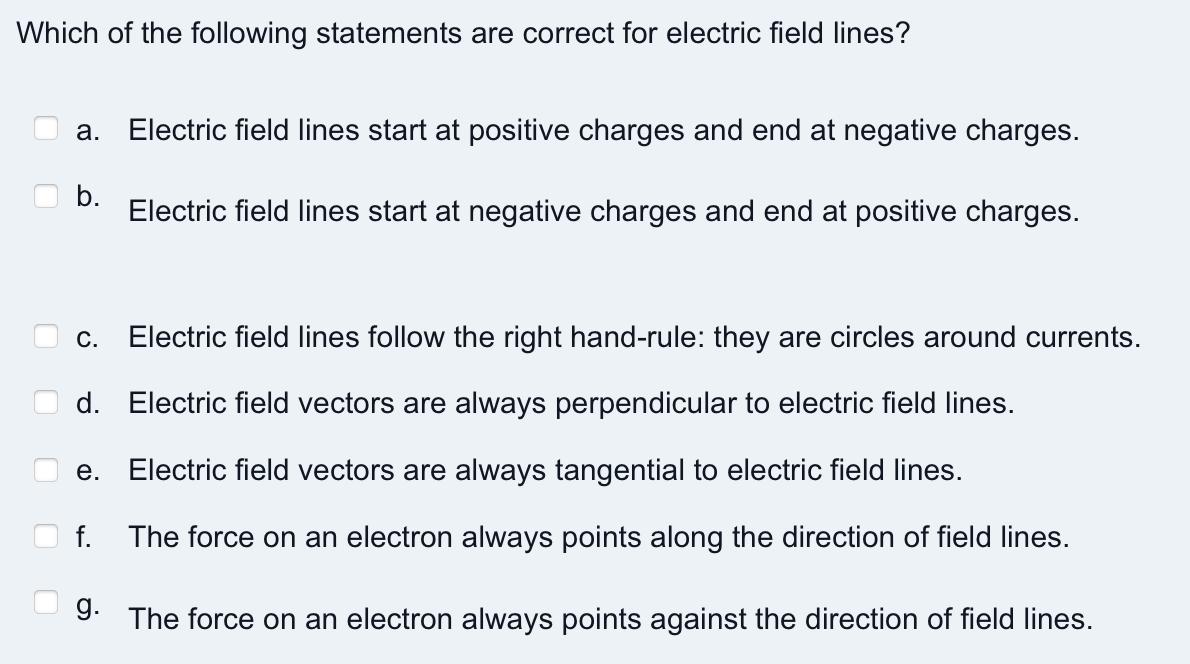 Which of the following statements are correct for electric field lines? a. Electric field lines start at positive charges and