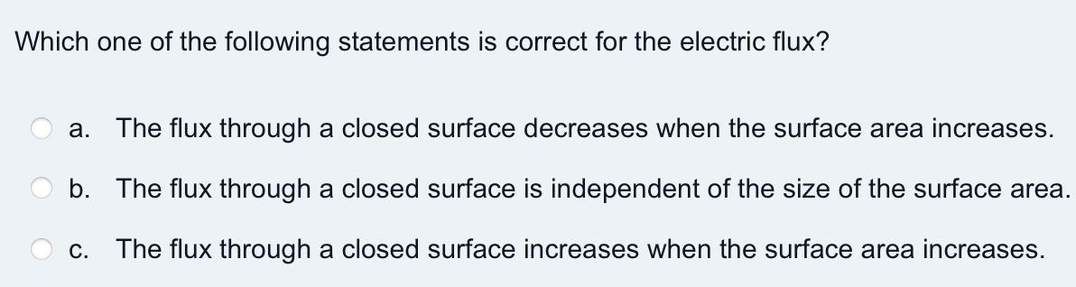 Which one of the following statements is correct for the electric flux? a. The flux through a closed surface decreases when t