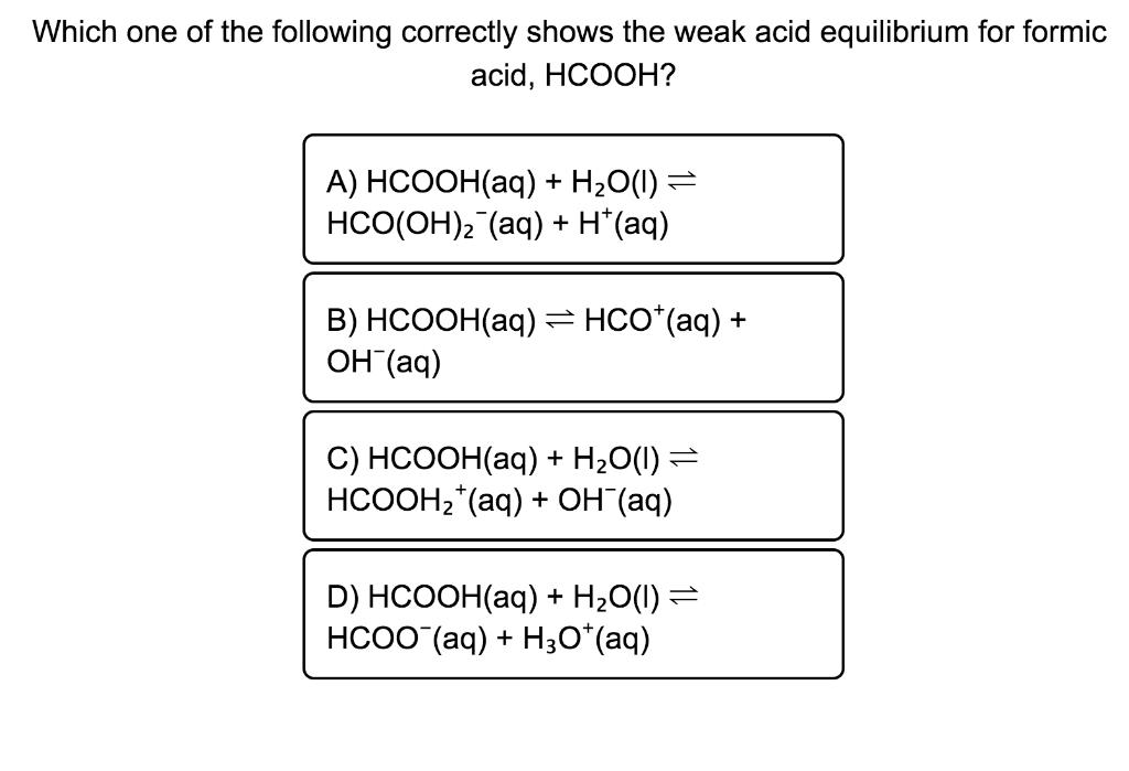 Which one of the following correctly shows the weak acid equilibrium for formic acid, ( mathrm{HCOOH} ) ?A) ( mathrm{HC