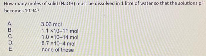 How many moles of solid ( (mathrm{NaOH}) ) must be dissolved in 1 litre of water so that the solutions ( mathrm{pH} ) b