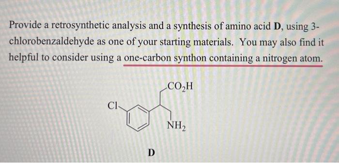 Provide a retrosynthetic analysis and a synthesis of amino acid ( mathbf{D} ), using 3 chlorobenzaldehyde as one of your s
