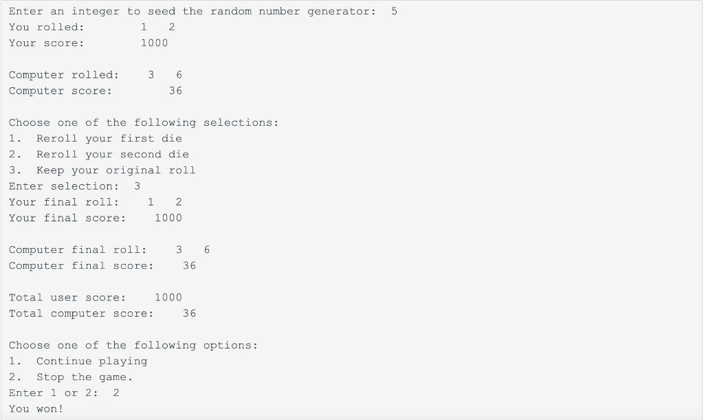 5 Enter an integer to seed the random number generator: You rolled: 1 2 Your score: 1000 36 Computer rolled: Computer score: