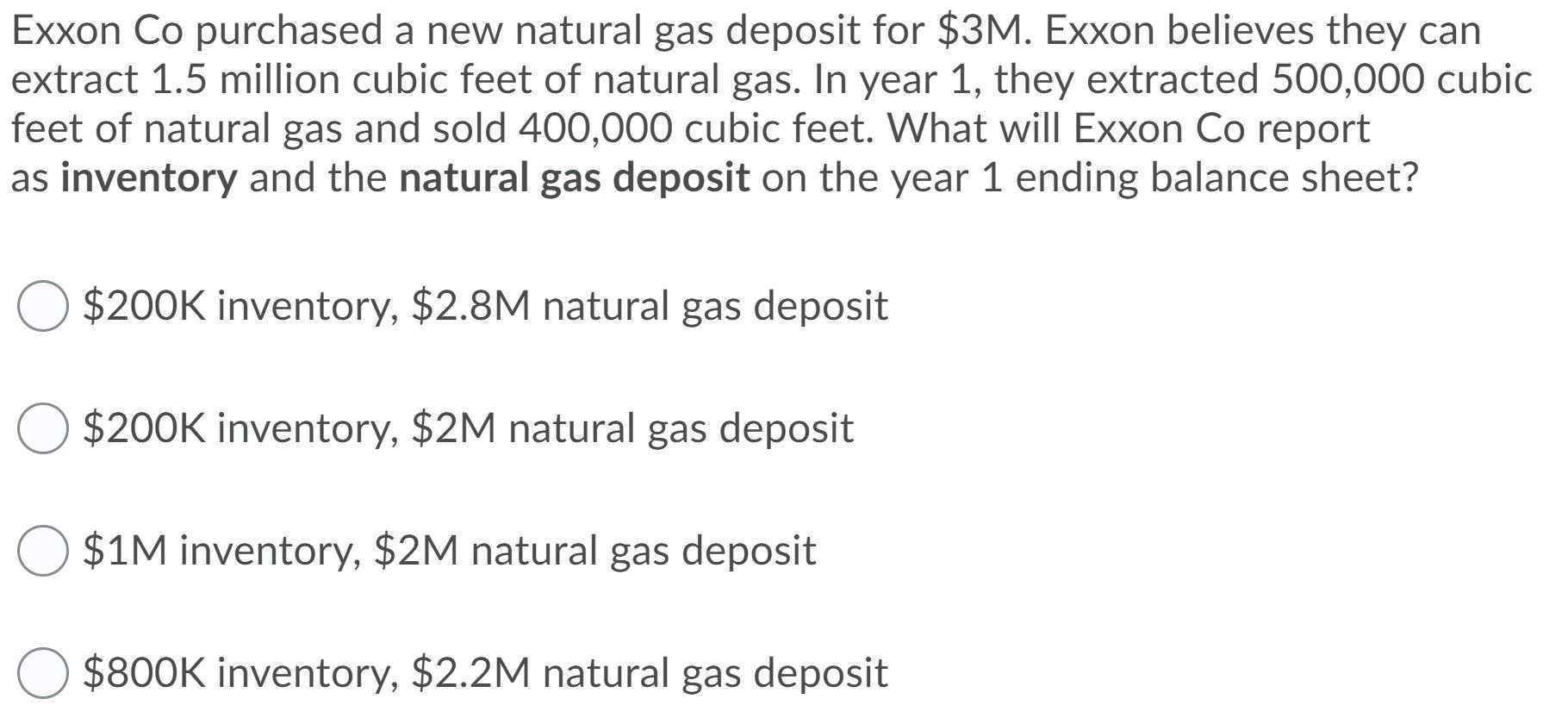 Exxon Co purchased a new natural gas deposit for $3M. Exxon believes they can extract 1.5 million cubic feet of natural gas.
