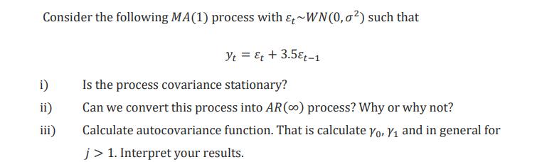 Consider the following MA(1) process with &t~WN(0,0%) such that Yt = Et +3.5€t-1 i) ii) Is the process covariance stationary?