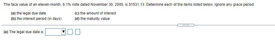 The face value of an eleven-month, 6.1% note dated November 30, 2005, is $1531.13. Determine each of the items listed below.