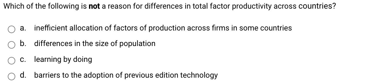 Which of the following is not a reason for differences in total factor productivity across countries? a. inefficient allocati