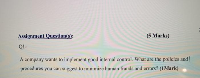 Assignment Question(s): (5 Marks) Q1- A company wants to implement good internal control. What are the policies and procedure