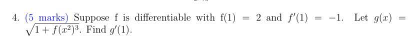 4. (5 marks) Suppose ( mathrm{f} ) is differentiable with ( mathrm{f}(1)=2 ) and ( f^{prime}(1)=-1 ). Let ( g(x)= 