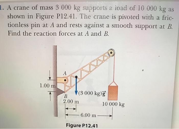 1. A crane of mass 3 000 kg supports a load of 10 000 kg as shown in Figure P12.41. The crane is pivoted with a fric- tionles