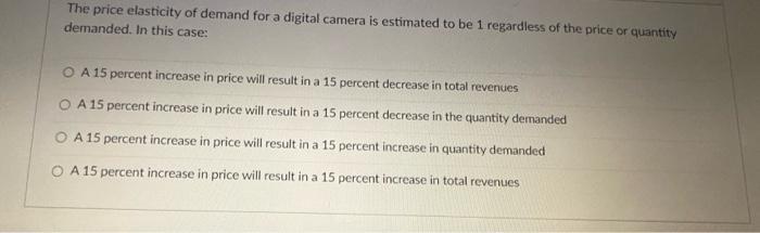 The price elasticity of demand for a digital camera is estimated to be 1 regardless of the price or quantity demanded. In thi