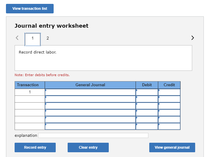 View transaction list Journal entry worksheet 2 Record direct labor. Note: Enter debits before credits. Transaction General Journal Debit Credit explanation Record entry Clear entry View general journal 