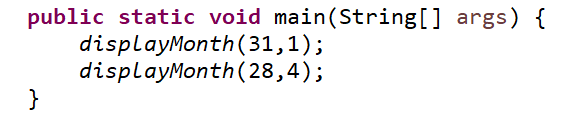 public static void main (String[] args) { displayMonth(31,1); displayMonth (28,4);