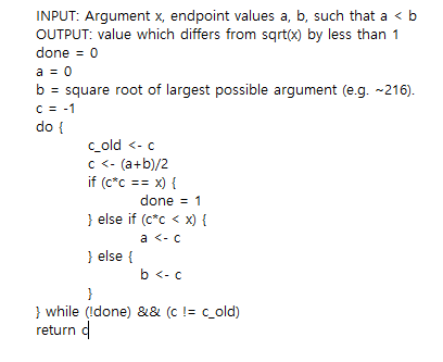 INPUT: Argument x, endpoint values a, b, such that a b OUTPUT: value which differs from sqrt(x) by less than 1 done 0 a0 b = square root of largest possible argument (eg,-216) C-1 do t c old - c - (a+b)/2 done 1 } else if (c*c x) { a - C else ( b-c while (Idone) && (ccold) return c