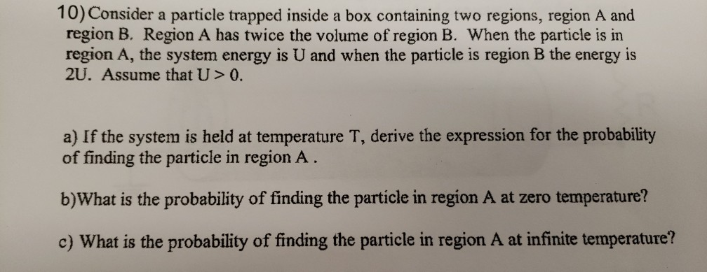 0) Consider a particle trapped inside a box containing two regions, region A and region B. Region A has twice the volume of r