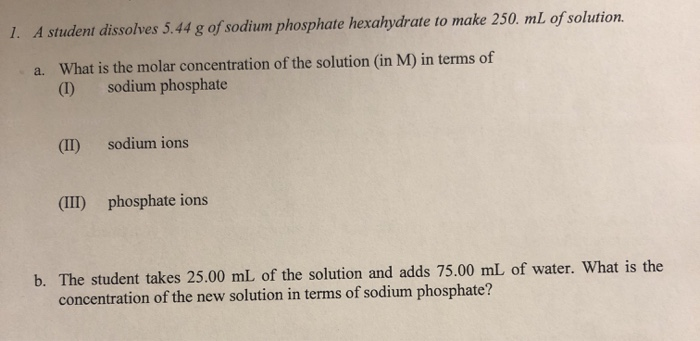 1. A student dissolves 5.44 g of sodium phosphate hexahydrate to make 250 mL of solution. a. What is the molar concentration