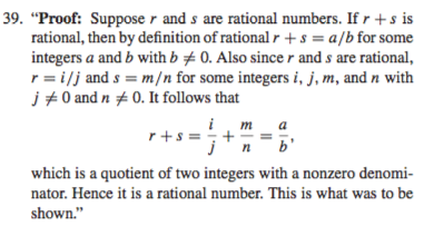 39. Proof: Suppose r and s are rational numbers. If r s is rational, then by definition of rational r + s = a/b for some integers a and b with b 0, Also since r and s are rational, r = i/j and s = m/n for some integers i, j, m, and n with j?0 and n O. It follows that n a n b which is a quotient of two integers with a nonzero denomi- nator. Hence it is a rational number. This is what was to be shown.
