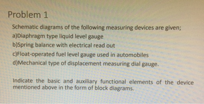 Problem 1 Schematic diagrams of the following measuring devices are given; a)Diaphragm type liquid level gauge b)Spring balan