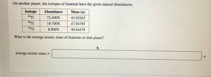 On another planet, the isotopes of titanium have the given natural abundances. Isotope Abundance Mass (u) 46Ti 72.400% 45.952