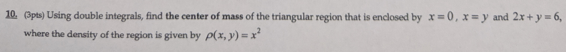 10. (3pts) Using double integrals, find the center of mass of the triangular region that is enclosed by x=0, x = y and 2x + y